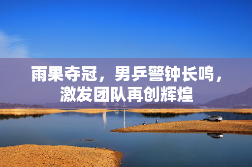 雨果夺冠，男乒警钟长鸣，激发团队再创辉煌