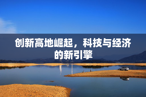 创新高地崛起，科技与经济的新引擎