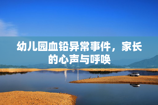 幼儿园血铅异常事件，家长的心声与呼唤