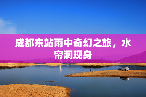 成都东站雨中奇幻之旅，水帘洞现身
