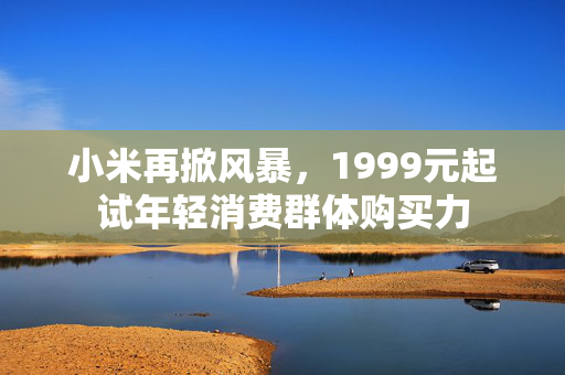 小米再掀风暴，1999元起试年轻消费群体购买力