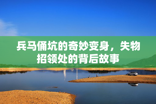 兵马俑坑的奇妙变身，失物招领处的背后故事