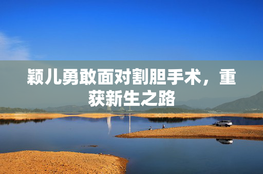 颖儿勇敢面对割胆手术，重获新生之路