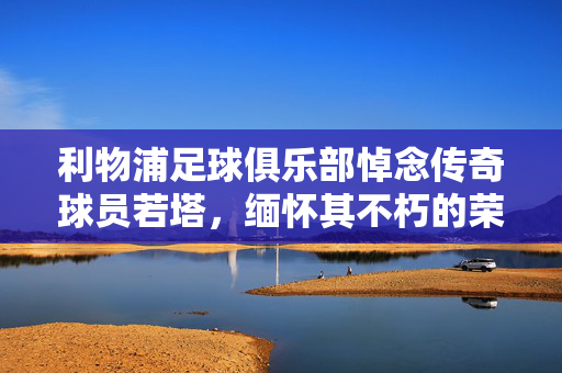 利物浦足球俱乐部悼念传奇球员若塔，缅怀其不朽的荣光