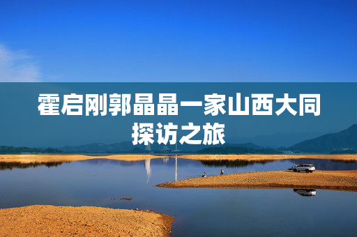 霍启刚郭晶晶一家山西大同探访之旅