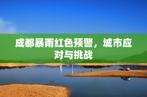 成都暴雨红色预警，城市应对与挑战