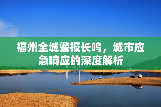 福州全城警报长鸣，城市应急响应的深度解析