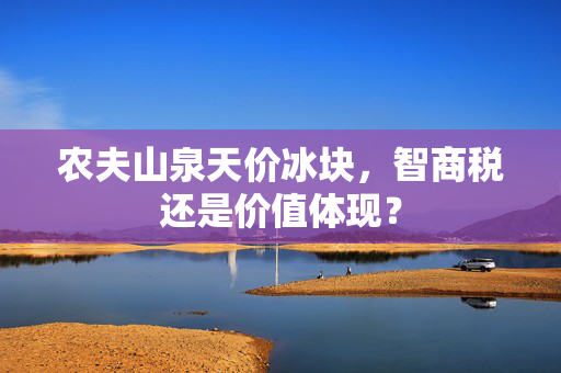 农夫山泉天价冰块，智商税还是价值体现？