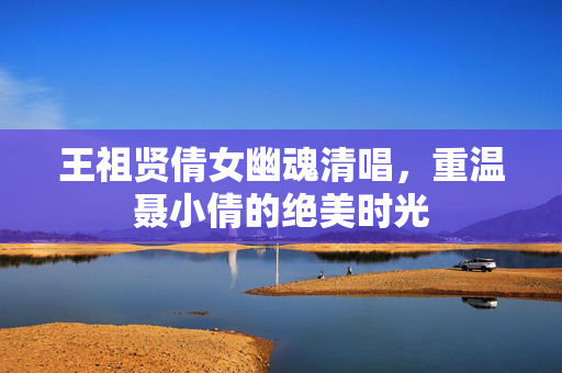 王祖贤倩女幽魂清唱，重温聂小倩的绝美时光