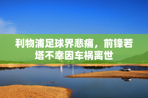 利物浦足球界悲痛，前锋若塔不幸因车祸离世
