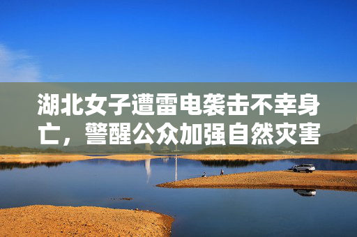 湖北女子遭雷电袭击不幸身亡，警醒公众加强自然灾害防范意识