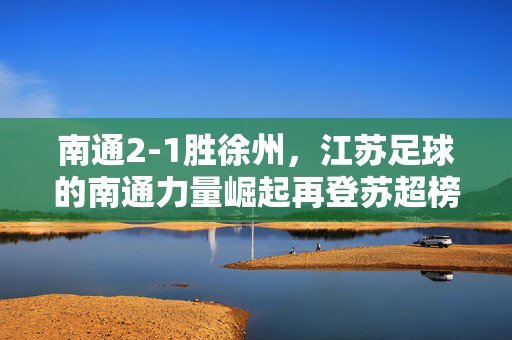 南通2-1胜徐州，江苏足球的南通力量崛起再登苏超榜首
