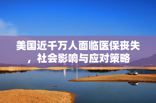 美国近千万人面临医保丧失，社会影响与应对策略