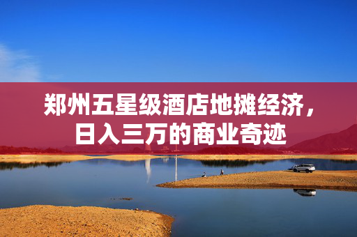 郑州五星级酒店地摊经济，日入三万的商业奇迹
