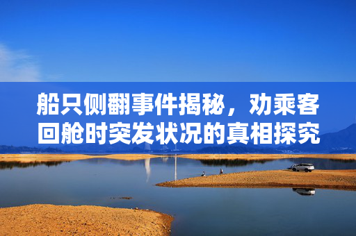 船只侧翻事件揭秘，劝乘客回舱时突发状况的真相探究