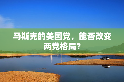 马斯克的美国党，能否改变两党格局？