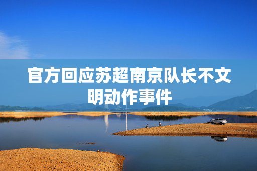 官方回应苏超南京队长不文明动作事件