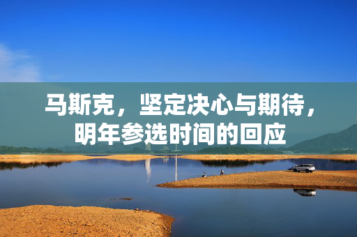 马斯克，坚定决心与期待，明年参选时间的回应