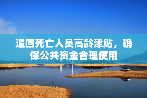 追回死亡人员高龄津贴，确保公共资金合理使用