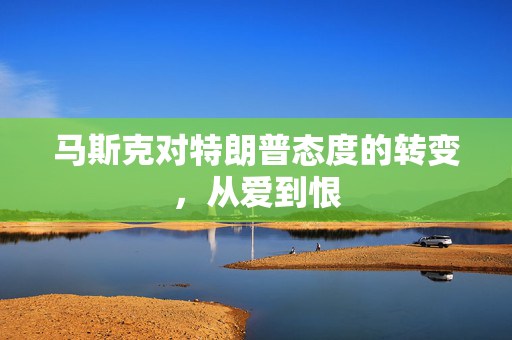 马斯克对特朗普态度的转变，从爱到恨