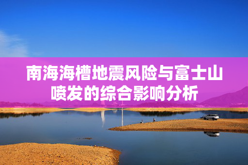 南海海槽地震风险与富士山喷发的综合影响分析