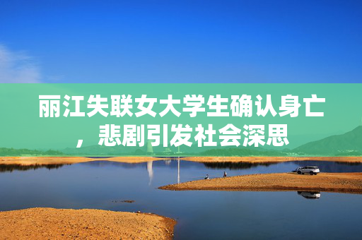 丽江失联女大学生确认身亡，悲剧引发社会深思