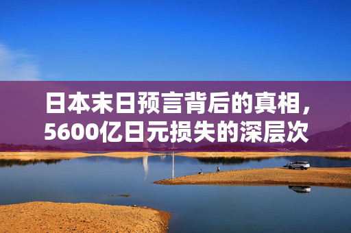 日本末日预言背后的真相，5600亿日元损失的深层次解析