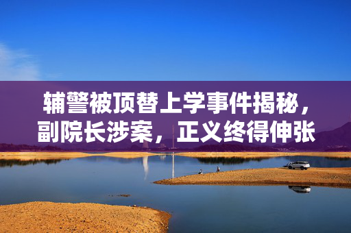 辅警被顶替上学事件揭秘，副院长涉案，正义终得伸张