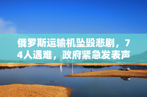 俄罗斯运输机坠毁悲剧，74人遇难，政府紧急发表声明