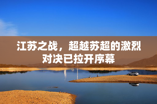 江苏之战，超越苏超的激烈对决已拉开序幕