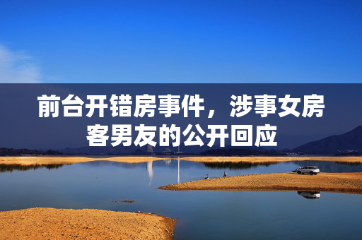 前台开错房事件，涉事女房客男友的公开回应