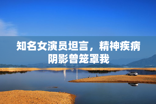 知名女演员坦言，精神疾病阴影曾笼罩我