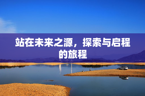 站在未来之源，探索与启程的旅程