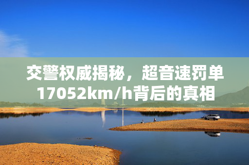 交警权威揭秘，超音速罚单17052km/h背后的真相