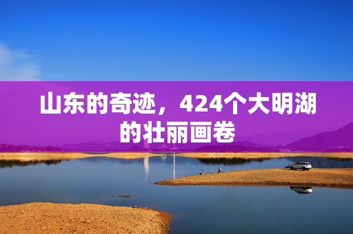 山东的奇迹，424个大明湖的壮丽画卷
