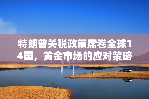 特朗普关税政策席卷全球14国，黄金市场的应对策略