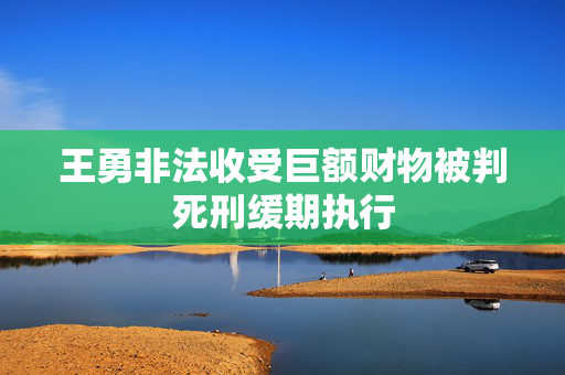 王勇非法收受巨额财物被判死刑缓期执行