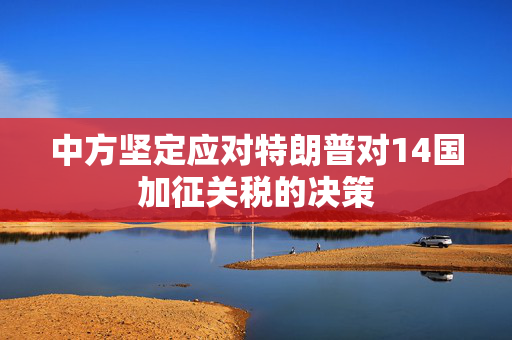 中方坚定应对特朗普对14国加征关税的决策