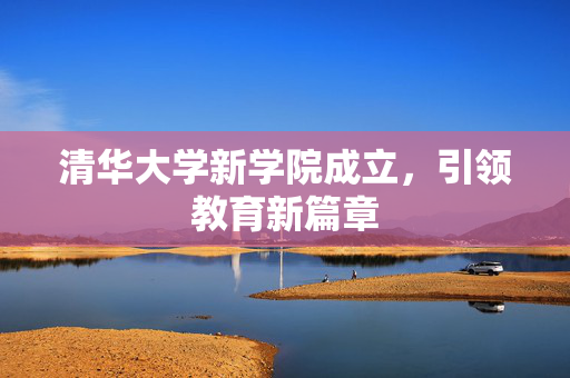 清华大学新学院成立，引领教育新篇章