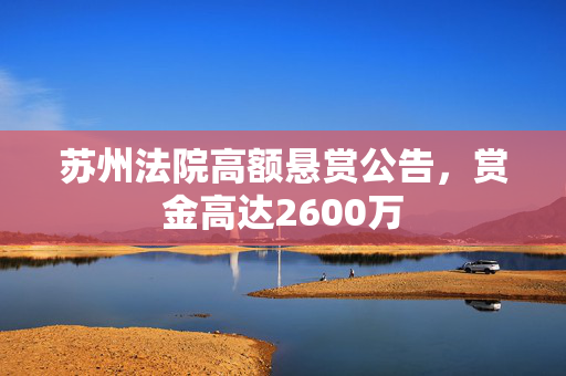 苏州法院高额悬赏公告，赏金高达2600万