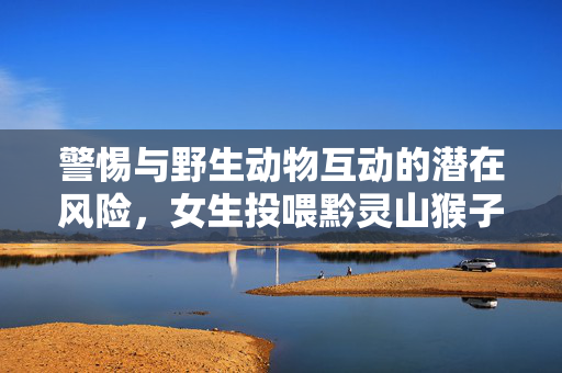 警惕与野生动物互动的潜在风险，女生投喂黔灵山猴子遭反击