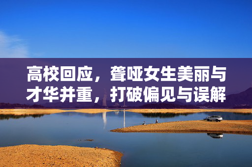 高校回应，聋哑女生美丽与才华并重，打破偏见与误解的双重挑战