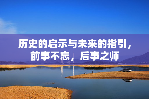 历史的启示与未来的指引，前事不忘，后事之师