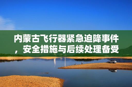 内蒙古飞行器紧急迫降事件，安全措施与后续处理备受关注