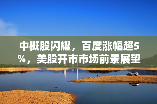 中概股闪耀，百度涨幅超5%，美股开市市场前景展望