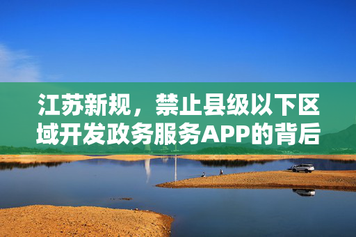 江苏新规，禁止县级以下区域开发政务服务APP的背后思考