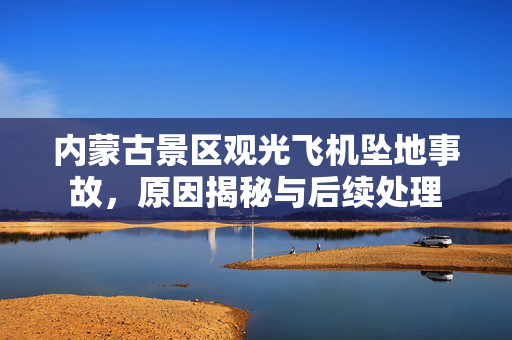内蒙古景区观光飞机坠地事故，原因揭秘与后续处理