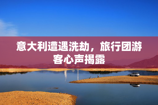 意大利遭遇洗劫，旅行团游客心声揭露