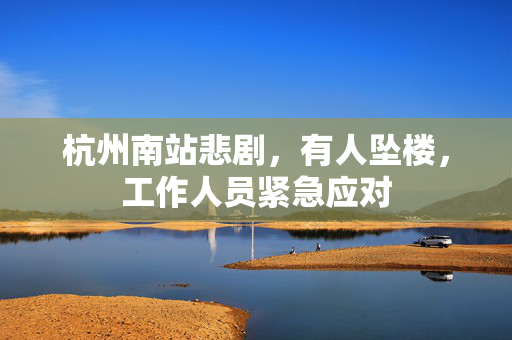 杭州南站悲剧，有人坠楼，工作人员紧急应对