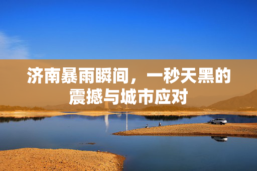 济南暴雨瞬间，一秒天黑的震撼与城市应对